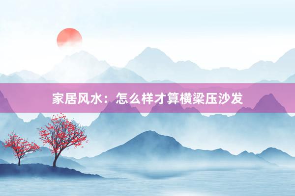 家居风水：怎么样才算横梁压沙发