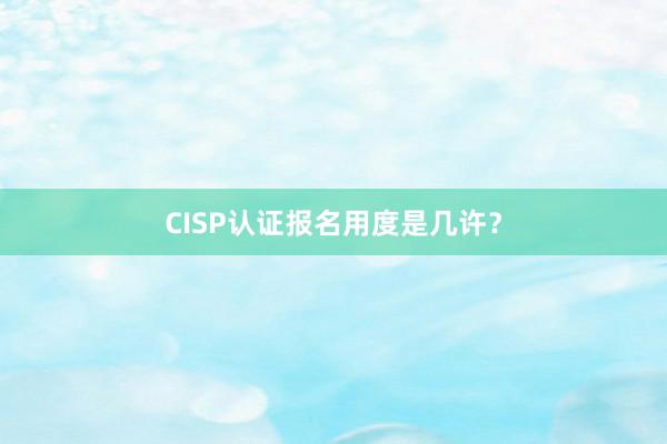 CISP认证报名用度是几许？