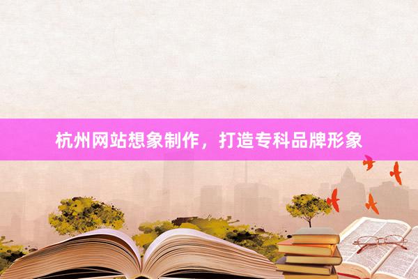 杭州网站想象制作，打造专科品牌形象